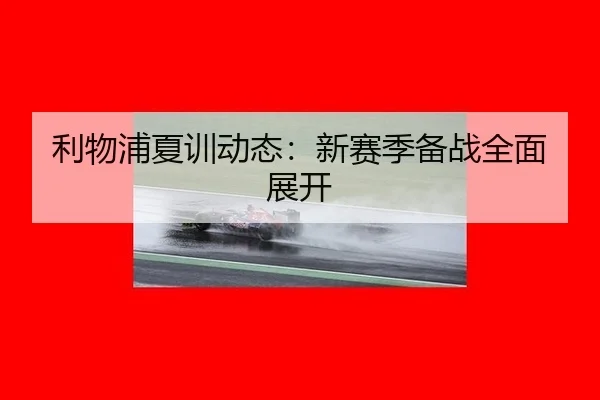 利物浦夏训动态：新赛季备战全面展开