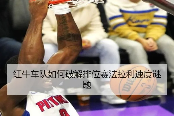 红牛车队如何破解排位赛法拉利速度谜题