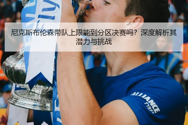 尼克斯布伦森带队上限能到分区决赛吗？深度解析其潜力与挑战